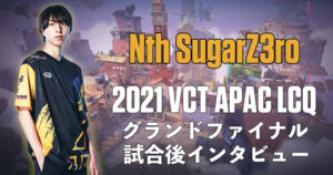 SugarZ3ro選手『2021 VCT』APACラストチャンス予選グランドファイナル後インタビュー、世界はすぐそこと実感、「Northeption」は「VALORANTが上手いチーム」