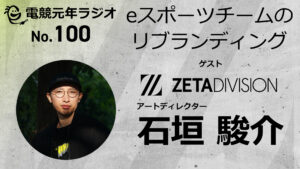 ポッドキャスト「電競元年ラジオ」第100回、『ZETA DIVISION』アートディレクター石垣駿介さんに聞くチームリブランディング秘話