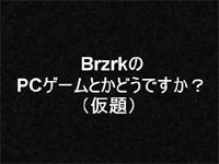BRZRKの"PCゲーとかどうですか"(仮)