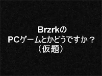 BRZRKの"PCゲーとかどうですか"(仮)